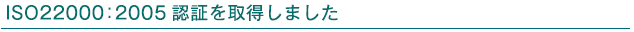 ISO22000:2005認証を取得しました